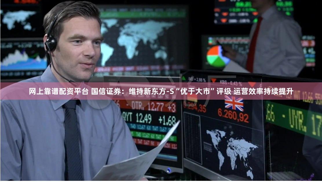 网上靠谱配资平台 国信证券：维持新东方-S“优于大市”评级 运营效率持续提升