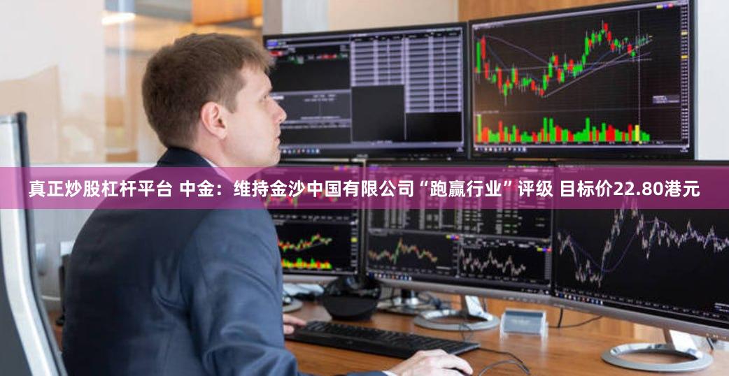 真正炒股杠杆平台 中金：维持金沙中国有限公司“跑赢行业”评级 目标价22.80港元