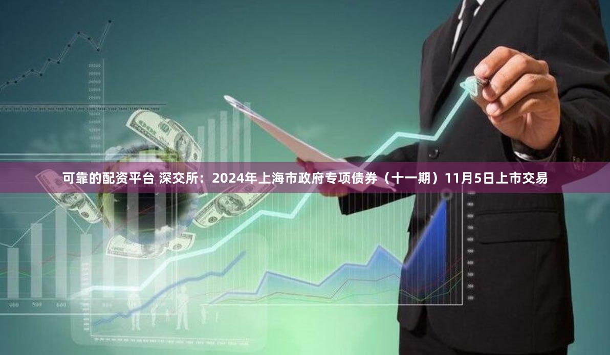 可靠的配资平台 深交所：2024年上海市政府专项债券（十一期）11月5日上市交易