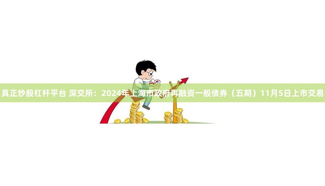 真正炒股杠杆平台 深交所：2024年上海市政府再融资一般债券（五期）11月5日上市交易