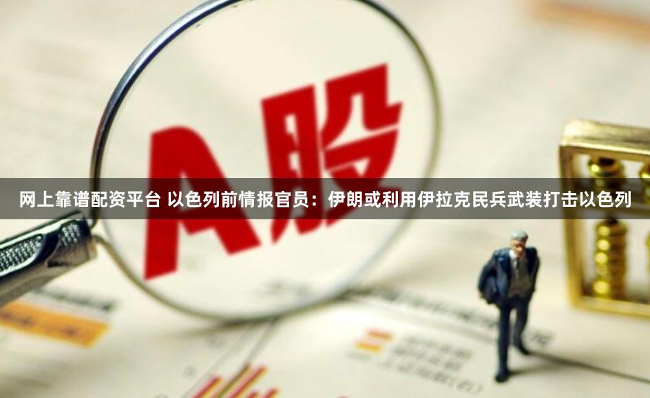 网上靠谱配资平台 以色列前情报官员：伊朗或利用伊拉克民兵武装打击以色列