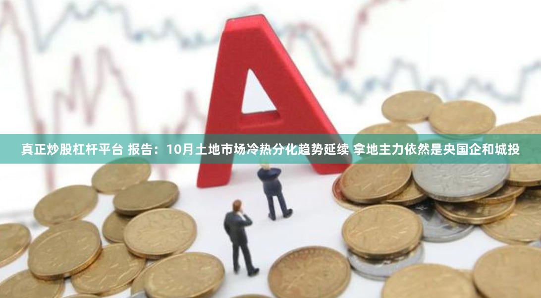 真正炒股杠杆平台 报告：10月土地市场冷热分化趋势延续 拿地主力依然是央国企和城投