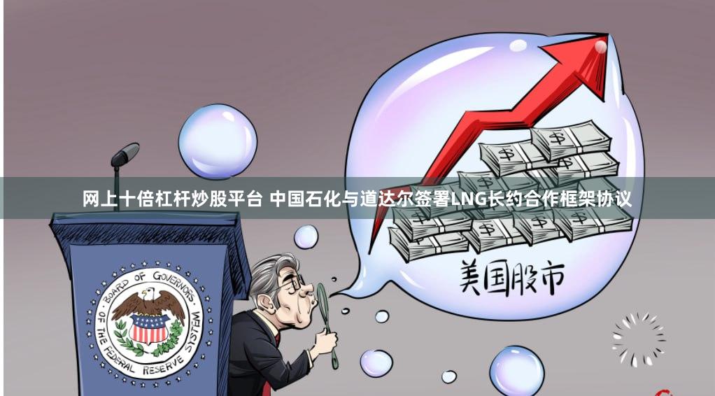网上十倍杠杆炒股平台 中国石化与道达尔签署LNG长约合作框架协议
