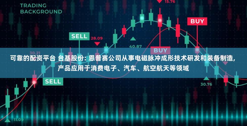 可靠的配资平台 台基股份: 恩普赛公司从事电磁脉冲成形技术研发和装备制造, 产品应用于消费电子、汽车、航空航天等领域