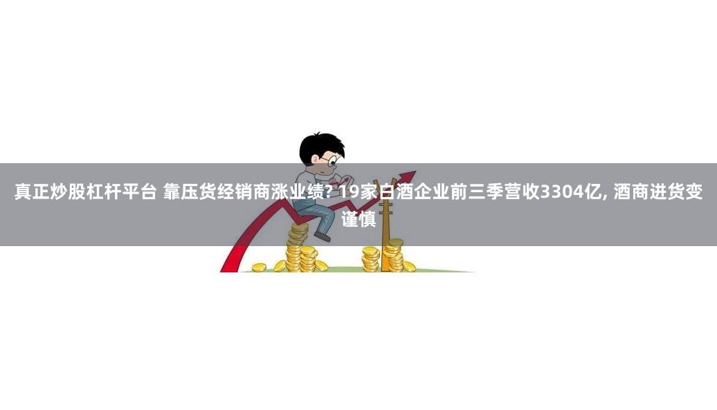 真正炒股杠杆平台 靠压货经销商涨业绩? 19家白酒企业前三季营收3304亿, 酒商进货变谨慎