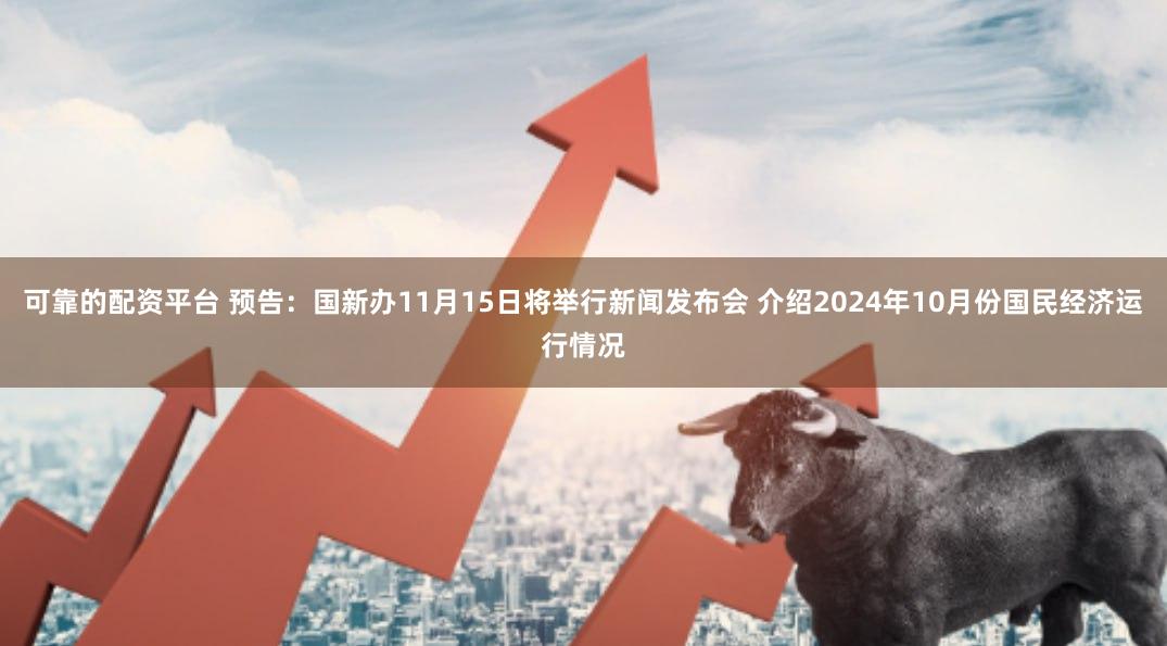 可靠的配资平台 预告：国新办11月15日将举行新闻发布会 介绍2024年10月份国民经济运行情况