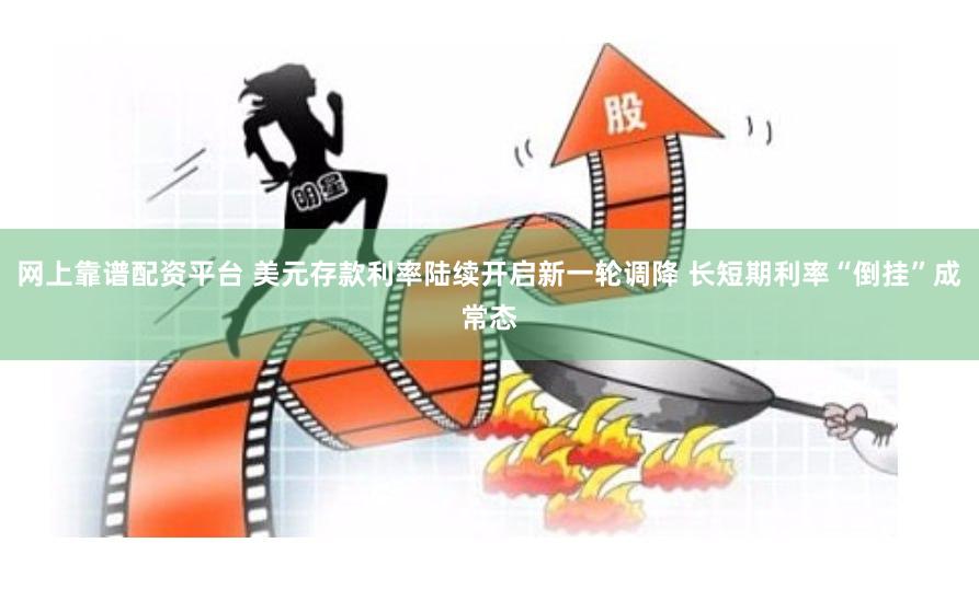 网上靠谱配资平台 美元存款利率陆续开启新一轮调降 长短期利率“倒挂”成常态