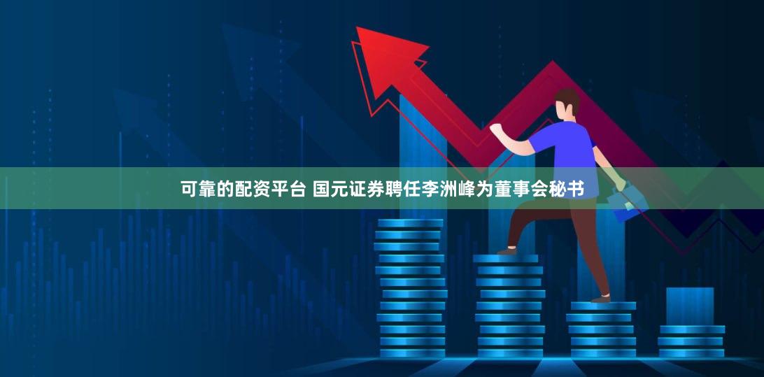 可靠的配资平台 国元证券聘任李洲峰为董事会秘书