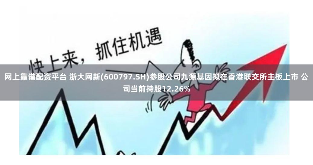 网上靠谱配资平台 浙大网新(600797.SH)参股公司九源基因拟在香港联交所主板上市 公司当前持股12.26%