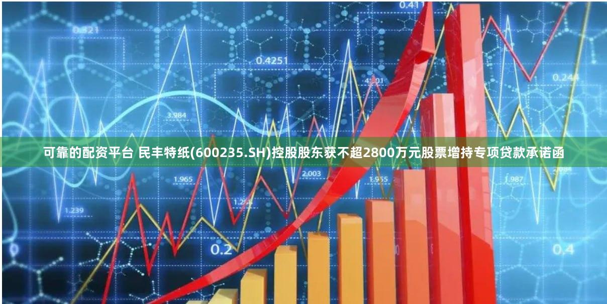 可靠的配资平台 民丰特纸(600235.SH)控股股东获不超2800万元股票增持专项贷款承诺函