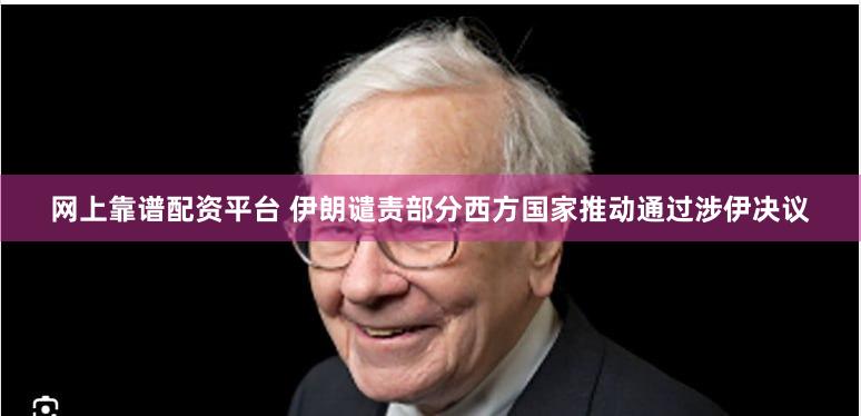 网上靠谱配资平台 伊朗谴责部分西方国家推动通过涉伊决议