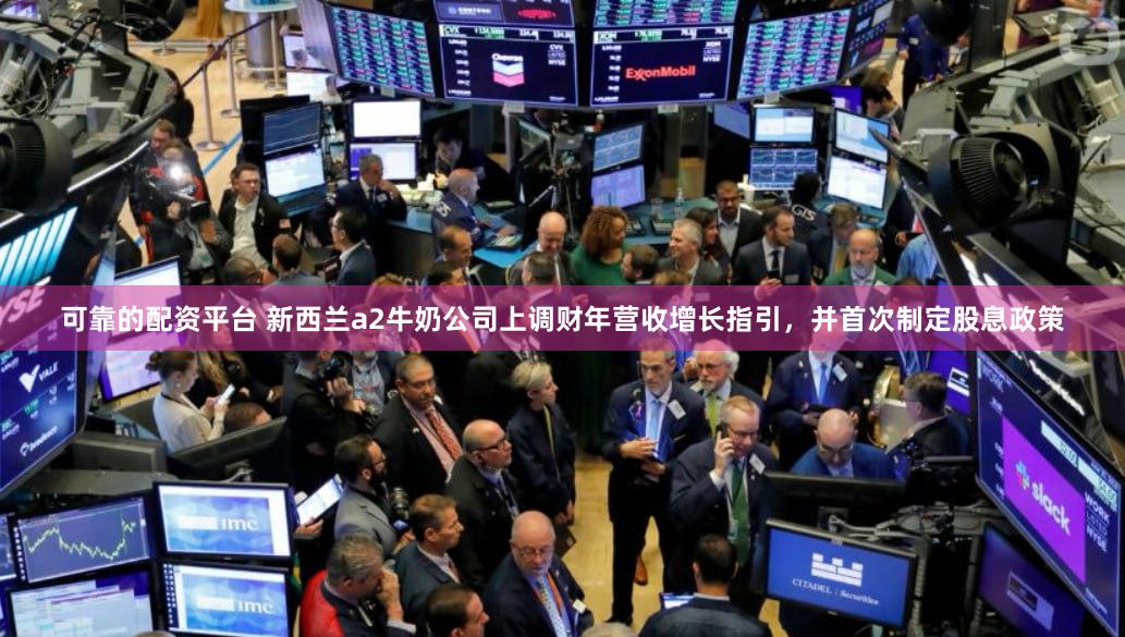可靠的配资平台 新西兰a2牛奶公司上调财年营收增长指引，并首次制定股息政策