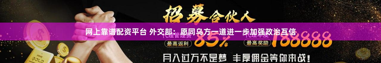 网上靠谱配资平台 外交部：愿同乌方一道进一步加强政治互信
