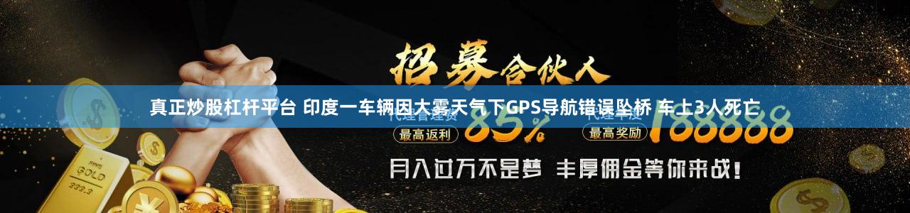 真正炒股杠杆平台 印度一车辆因大雾天气下GPS导航错误坠桥 车上3人死亡