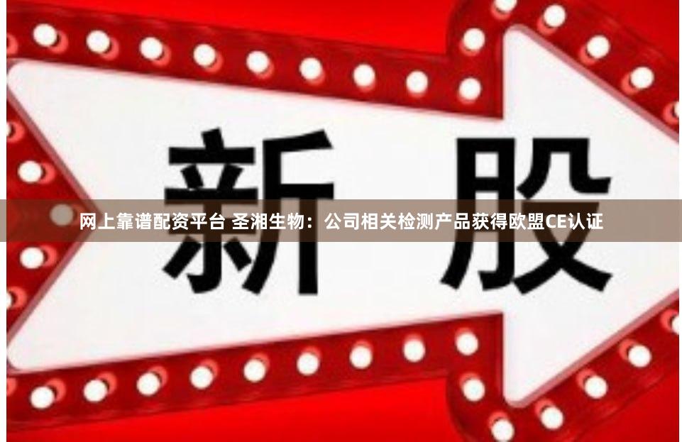 网上靠谱配资平台 圣湘生物：公司相关检测产品获得欧盟CE认证