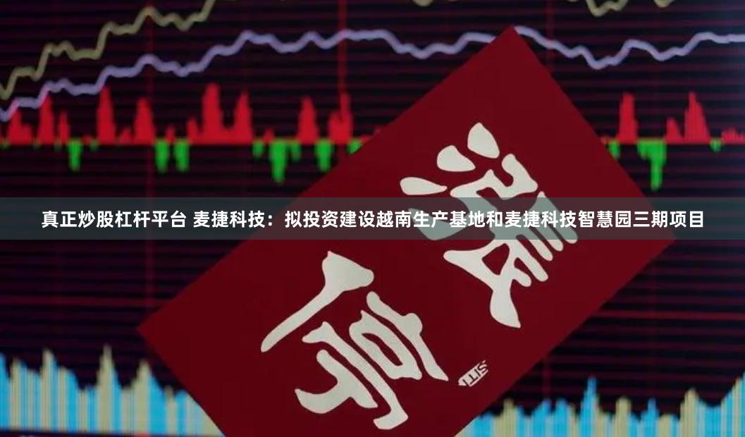 真正炒股杠杆平台 麦捷科技：拟投资建设越南生产基地和麦捷科技智慧园三期项目
