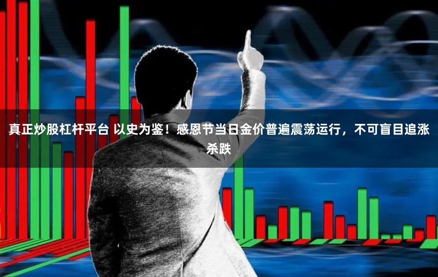 真正炒股杠杆平台 以史为鉴！感恩节当日金价普遍震荡运行，不可盲目追涨杀跌