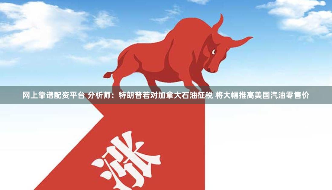 网上靠谱配资平台 分析师：特朗普若对加拿大石油征税 将大幅推高美国汽油零售价