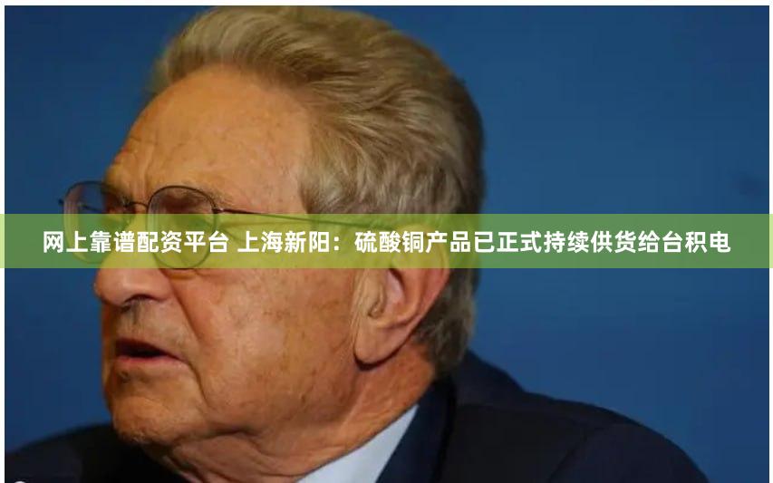 网上靠谱配资平台 上海新阳：硫酸铜产品已正式持续供货给台积电