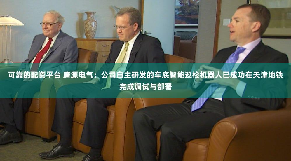 可靠的配资平台 唐源电气：公司自主研发的车底智能巡检机器人已成功在天津地铁完成调试与部署