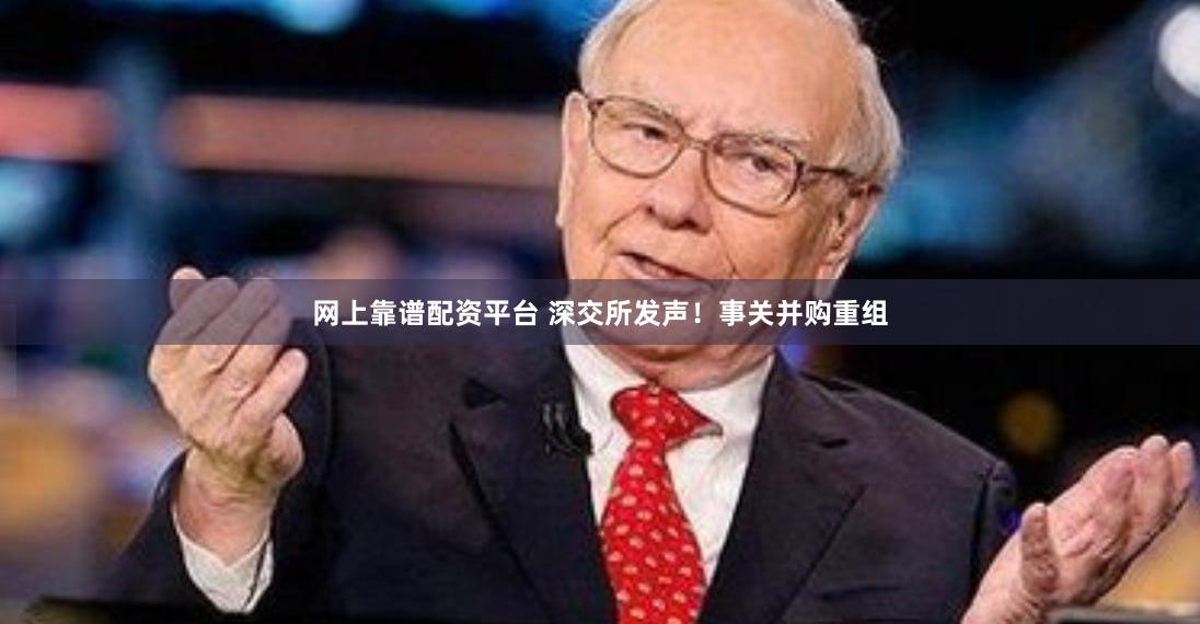 网上靠谱配资平台 深交所发声！事关并购重组