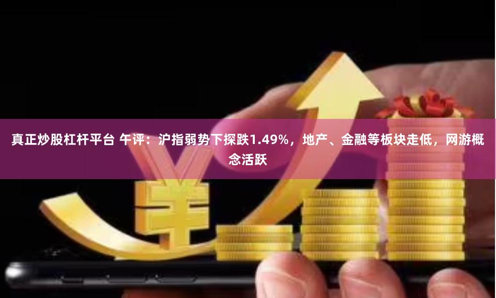 真正炒股杠杆平台 午评：沪指弱势下探跌1.49%，地产、金融等板块走低，网游概念活跃