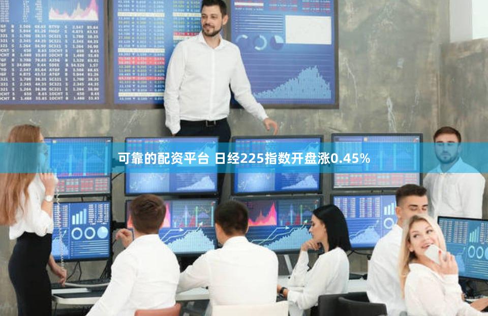 可靠的配资平台 日经225指数开盘涨0.45%