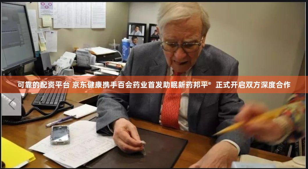 可靠的配资平台 京东健康携手百会药业首发助眠新药邦平®  正式开启双方深度合作