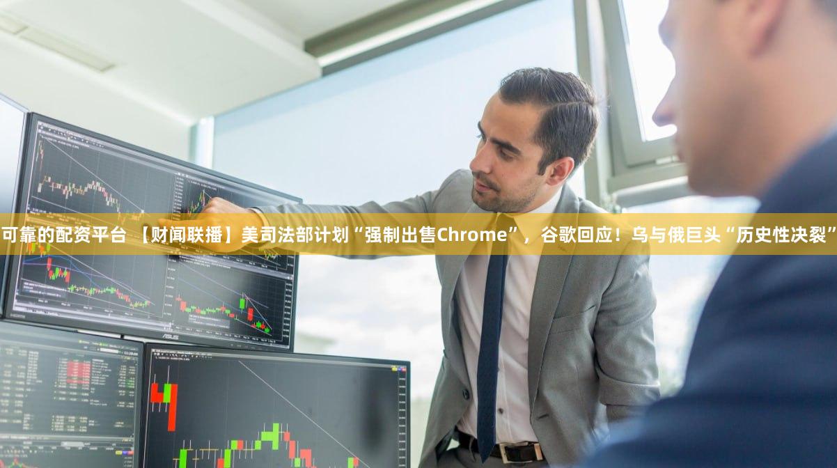 可靠的配资平台 【财闻联播】美司法部计划“强制出售Chrome”，谷歌回应！乌与俄巨头“历史性决裂”
