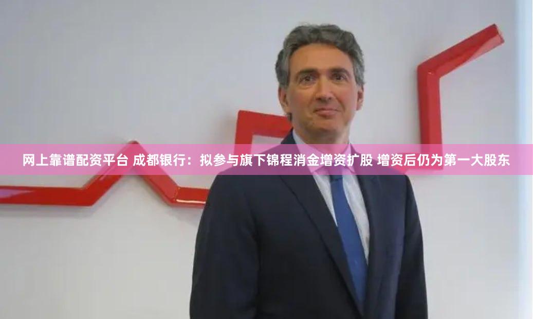 网上靠谱配资平台 成都银行：拟参与旗下锦程消金增资扩股 增资后仍为第一大股东