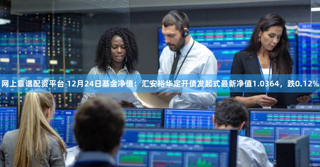 网上靠谱配资平台 12月24日基金净值：汇安裕华定开债发起式最新净值1.0364，跌0.12%