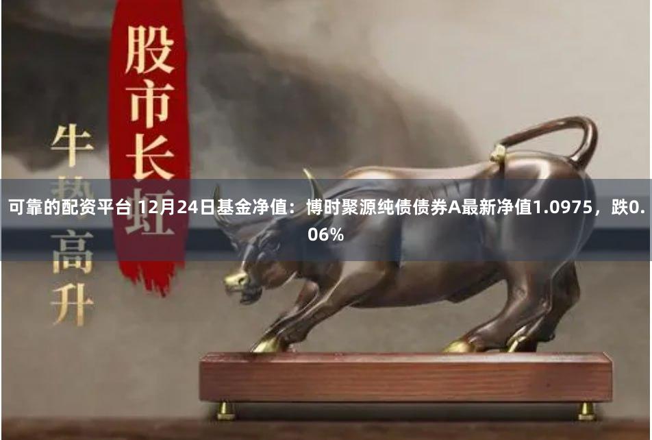 可靠的配资平台 12月24日基金净值：博时聚源纯债债券A最新净值1.0975，跌0.06%