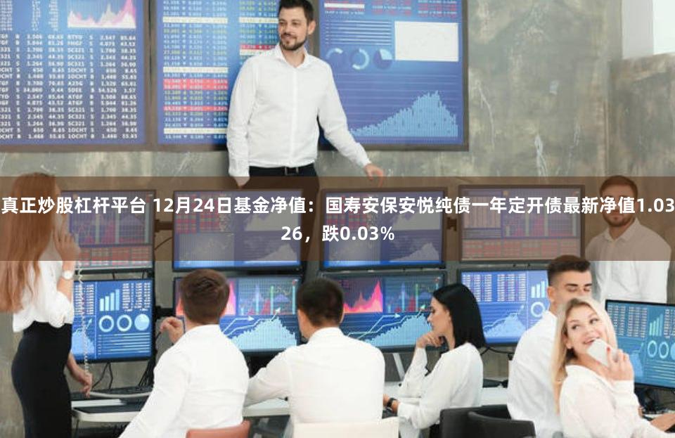 真正炒股杠杆平台 12月24日基金净值：国寿安保安悦纯债一年定开债最新净值1.0326，跌0.03%