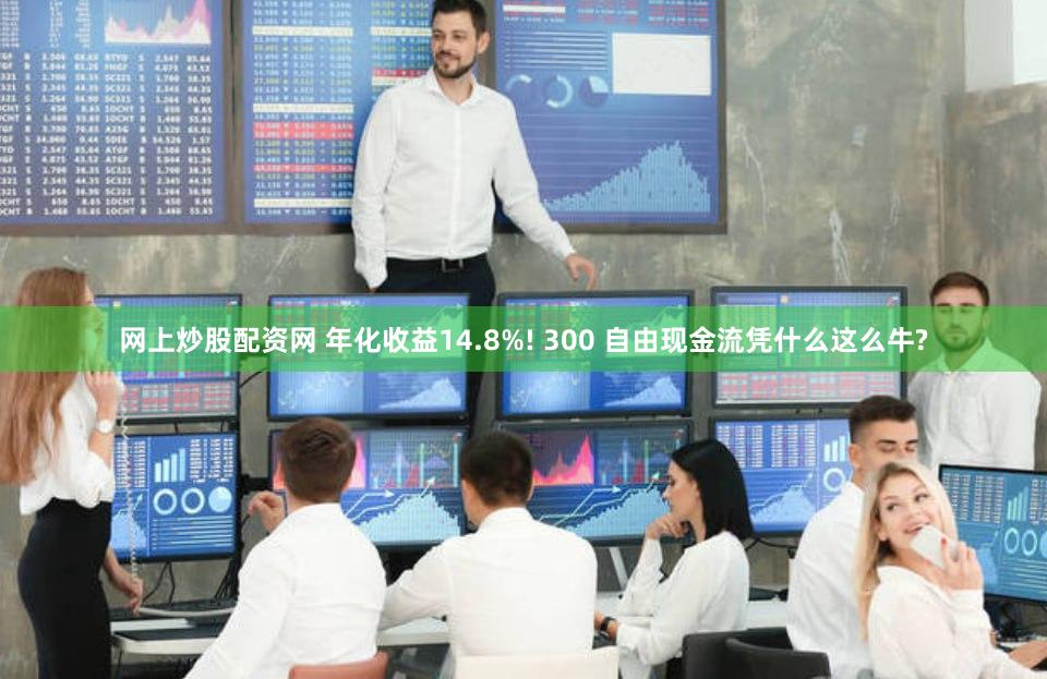 网上炒股配资网 年化收益14.8%! 300 自由现金流凭什么这么牛?