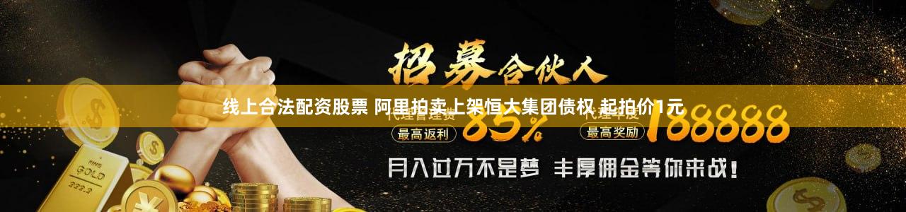 线上合法配资股票 阿里拍卖上架恒大集团债权 起拍价1元