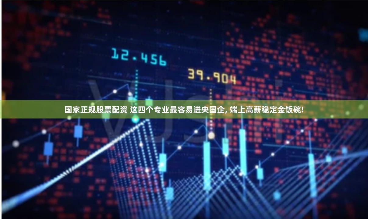 国家正规股票配资 这四个专业最容易进央国企, 端上高薪稳定金饭碗!