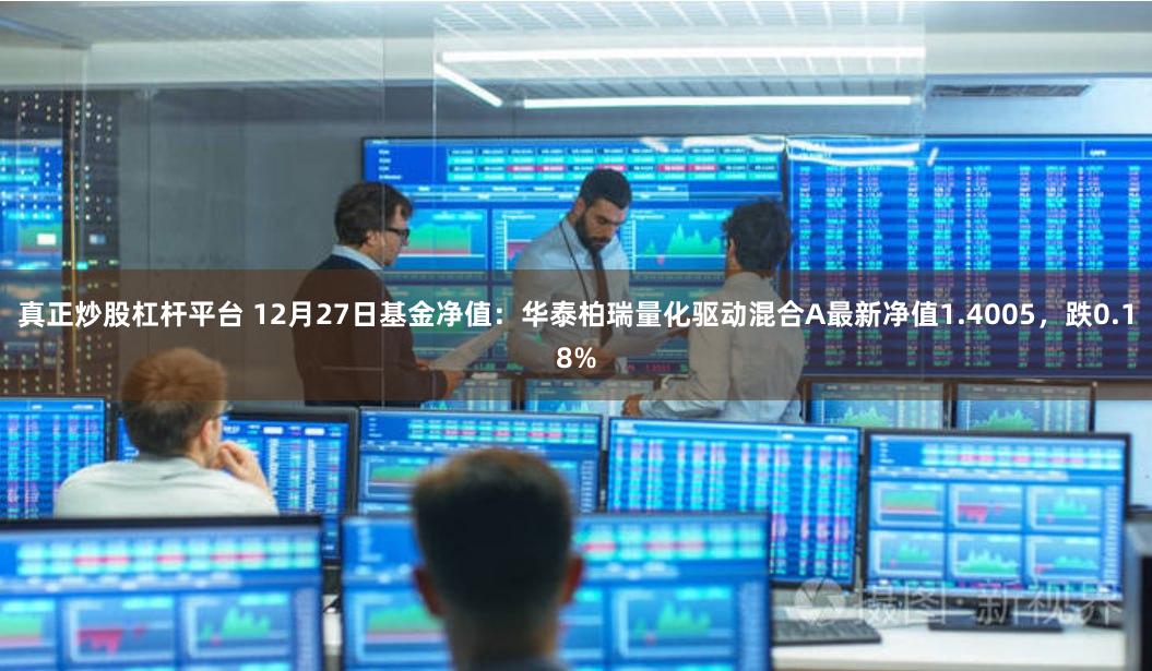 真正炒股杠杆平台 12月27日基金净值：华泰柏瑞量化驱动混合A最新净值1.4005，跌0.18%