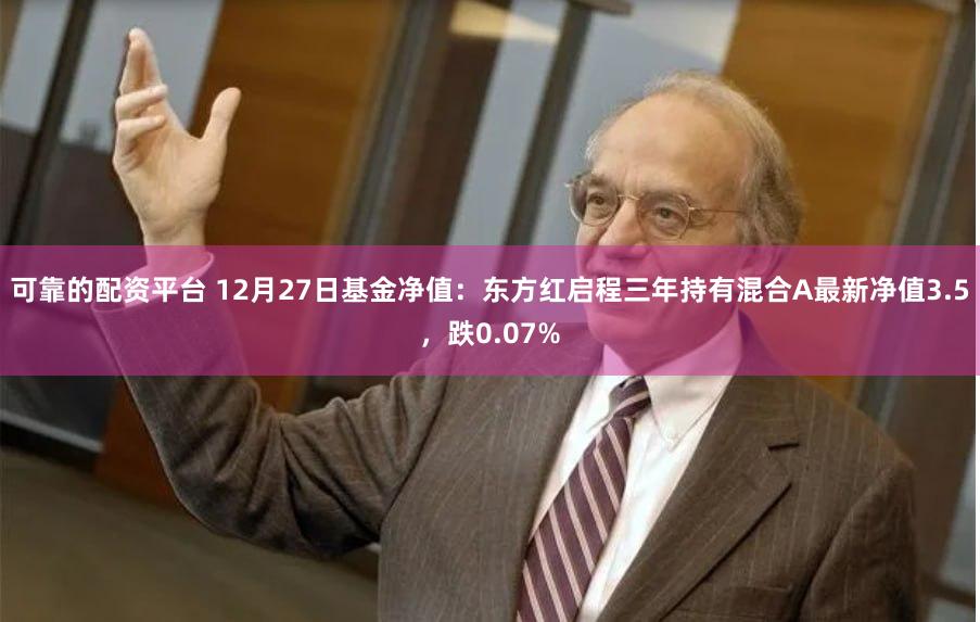 可靠的配资平台 12月27日基金净值：东方红启程三年持有混合A最新净值3.5，跌0.07%