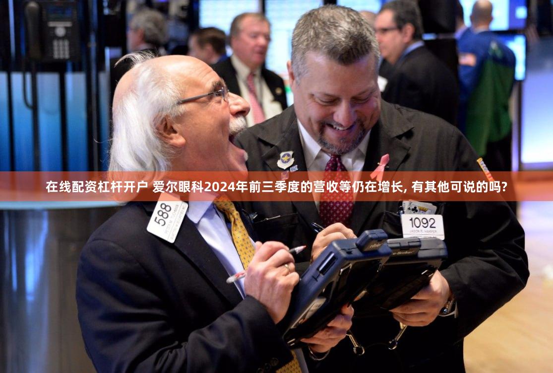 在线配资杠杆开户 爱尔眼科2024年前三季度的营收等仍在增长, 有其他可说的吗?