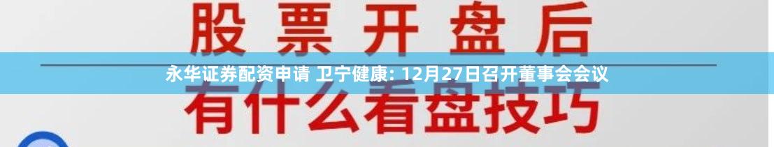 永华证券配资申请 卫宁健康: 12月27日召开董事会会议