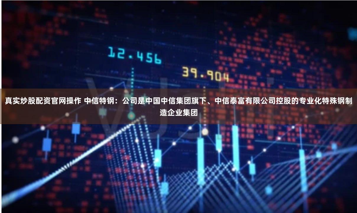真实炒股配资官网操作 中信特钢：公司是中国中信集团旗下、中信泰富有限公司控股的专业化特殊钢制造企业集团