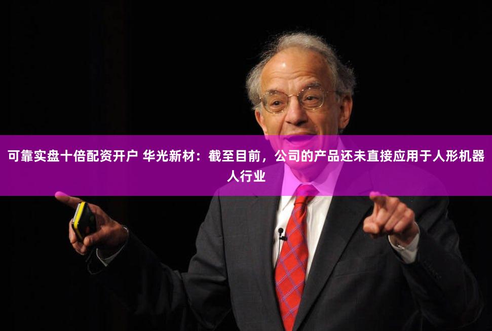可靠实盘十倍配资开户 华光新材：截至目前，公司的产品还未直接应用于人形机器人行业
