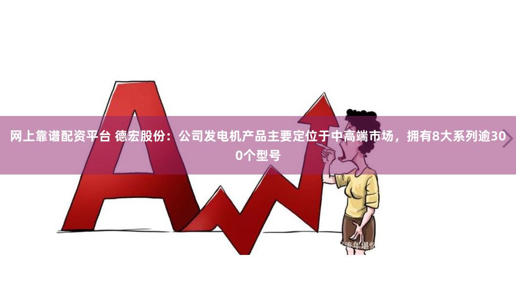 网上靠谱配资平台 德宏股份：公司发电机产品主要定位于中高端市场，拥有8大系列逾300个型号