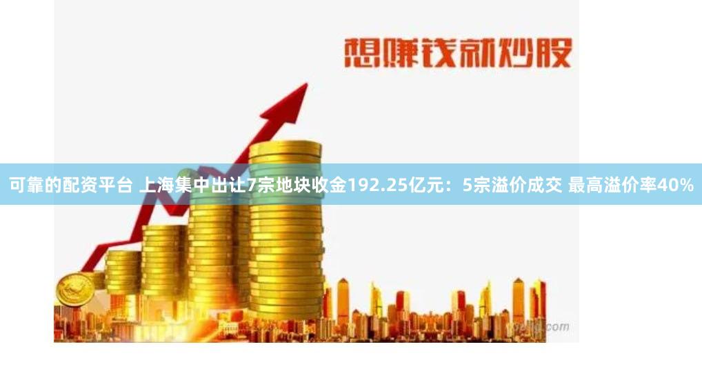 可靠的配资平台 上海集中出让7宗地块收金192.25亿元：5宗溢价成交 最高溢价率40%