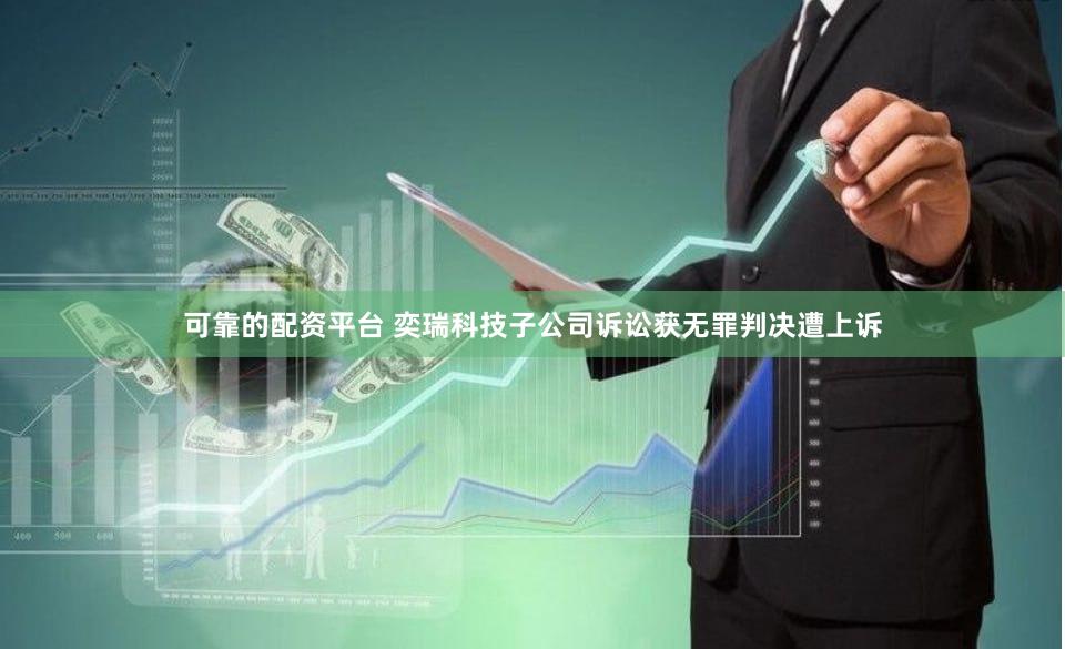 可靠的配资平台 奕瑞科技子公司诉讼获无罪判决遭上诉