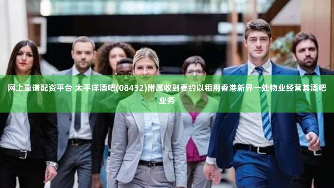 网上靠谱配资平台 太平洋酒吧(08432)附属收到要约以租用香港新界一处物业经营其酒吧业务