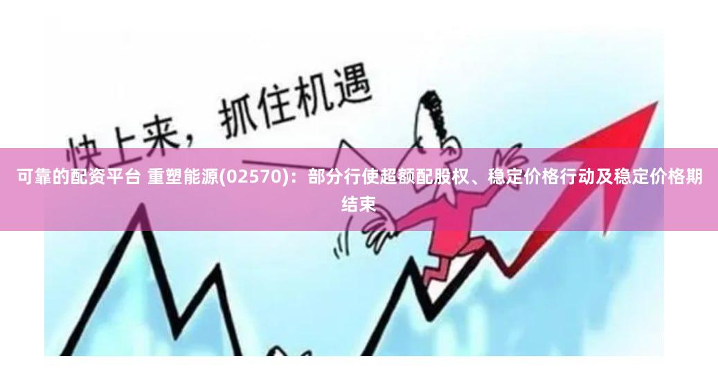 可靠的配资平台 重塑能源(02570)：部分行使超额配股权、稳定价格行动及稳定价格期结束
