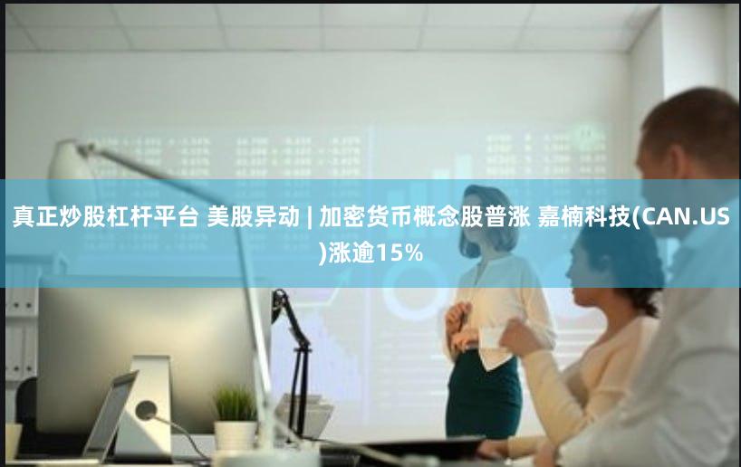 真正炒股杠杆平台 美股异动 | 加密货币概念股普涨 嘉楠科技(CAN.US)涨逾15%