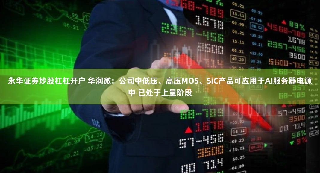 永华证券炒股杠杠开户 华润微：公司中低压、高压MOS、SiC产品可应用于AI服务器电源中 已处于上量阶段