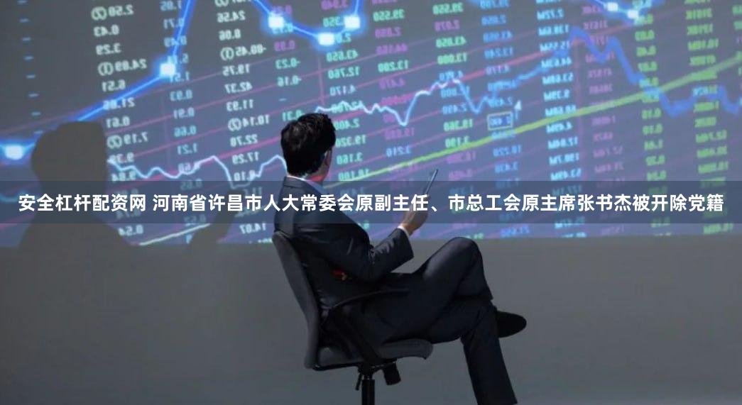 安全杠杆配资网 河南省许昌市人大常委会原副主任、市总工会原主席张书杰被开除党籍